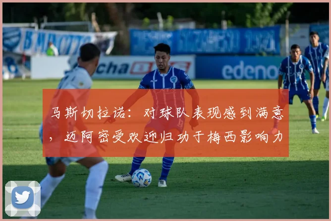 马斯切拉诺：对球队表现感到满意，迈阿密受欢迎归功于梅西影响力