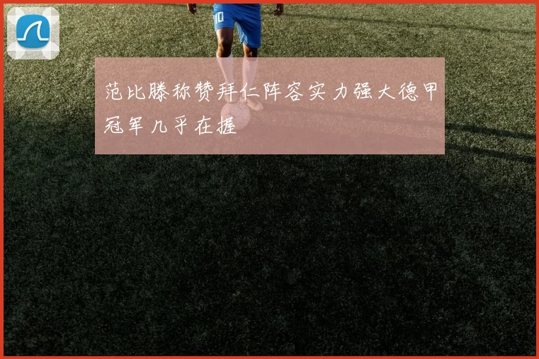 范比滕称赞拜仁阵容实力强大德甲冠军几乎在握