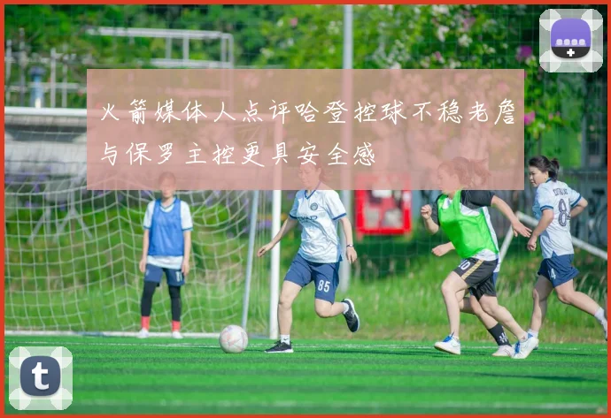 火箭媒体人点评哈登控球不稳老詹与保罗主控更具安全感