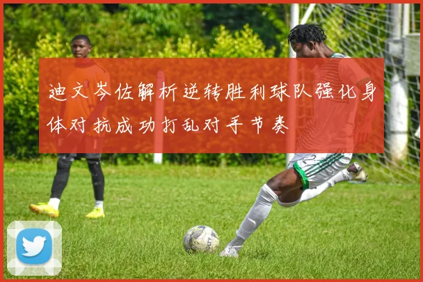 迪文岑佐解析逆转胜利球队强化身体对抗成功打乱对手节奏