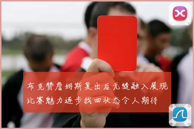 布克赞詹姆斯复出后无缝融入展现比赛魅力逐步找回状态令人期待