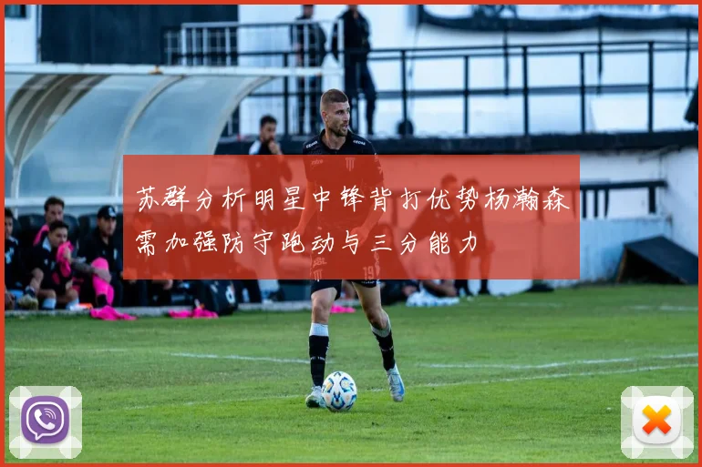 苏群分析明星中锋背打优势杨瀚森需加强防守跑动与三分能力