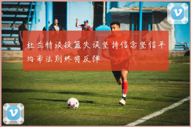 杜兰特谈投篮失误坚持信念坚信平均率法则终将反弹