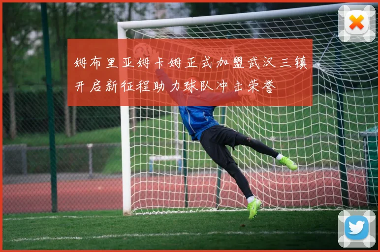 姆布里亚姆卡姆正式加盟武汉三镇开启新征程助力球队冲击荣誉
