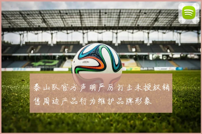 泰山队官方声明严厉打击未授权销售周边产品行为维护品牌形象