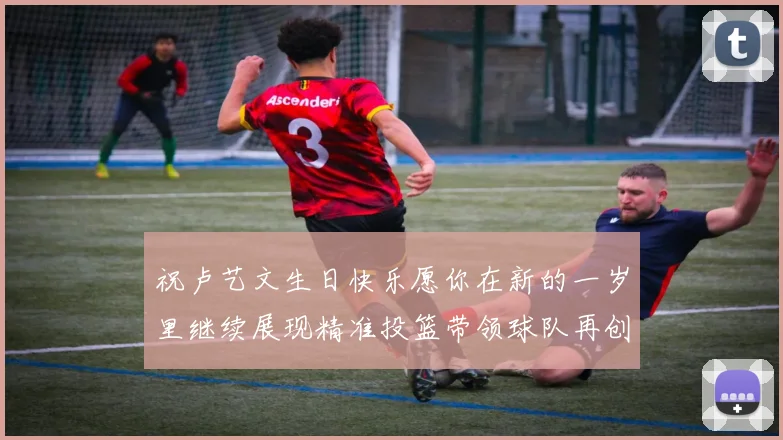 祝卢艺文生日快乐愿你在新的一岁里继续展现精准投篮带领球队再创辉煌成就