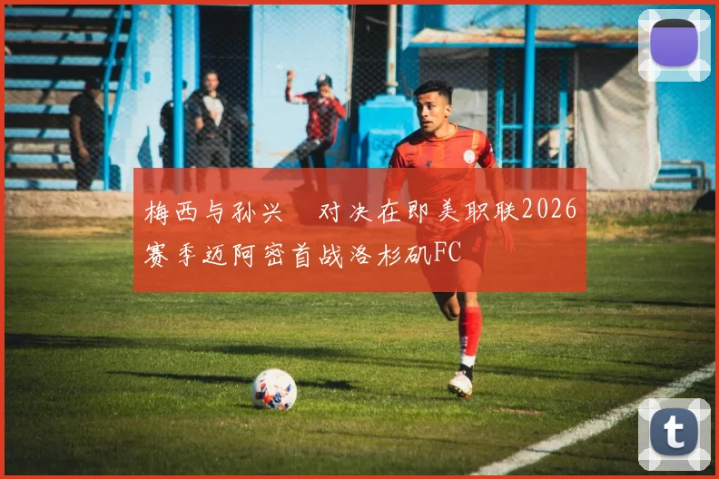 梅西与孙兴慜对决在即美职联2026赛季迈阿密首战洛杉矶FC