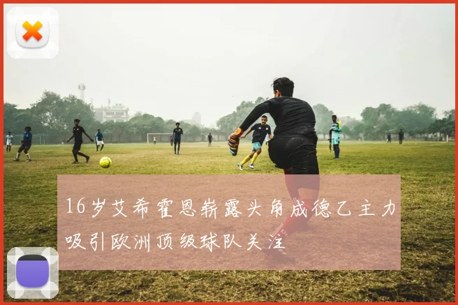 16岁艾希霍恩崭露头角成德乙主力吸引欧洲顶级球队关注