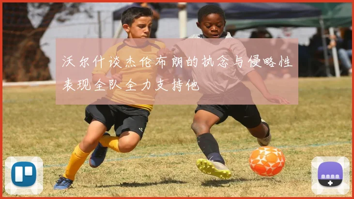 沃尔什谈杰伦布朗的执念与侵略性表现全队全力支持他