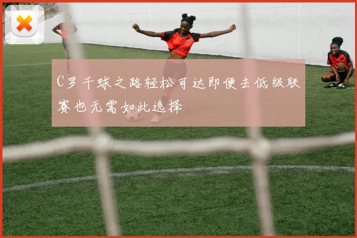 C罗千球之路轻松可达即便去低级联赛也无需如此选择