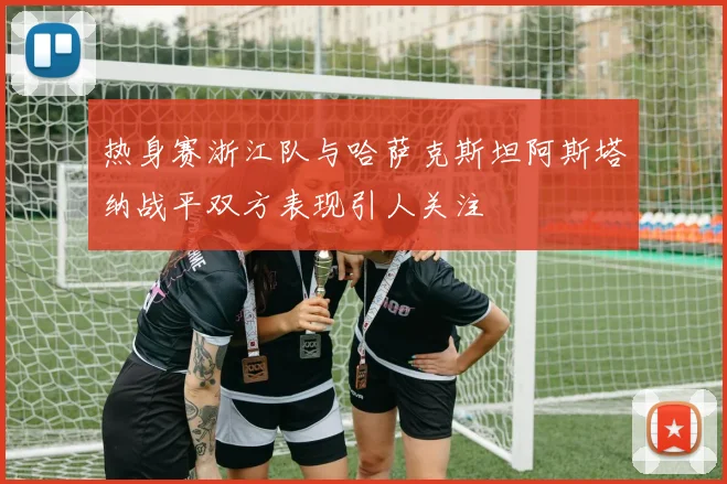 热身赛浙江队与哈萨克斯坦阿斯塔纳战平双方表现引人关注