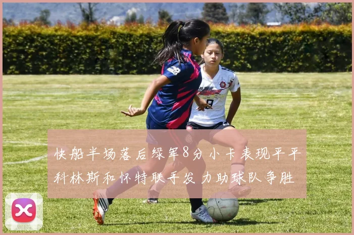 快船半场落后绿军8分小卡表现平平科林斯和怀特联手发力助球队争胜