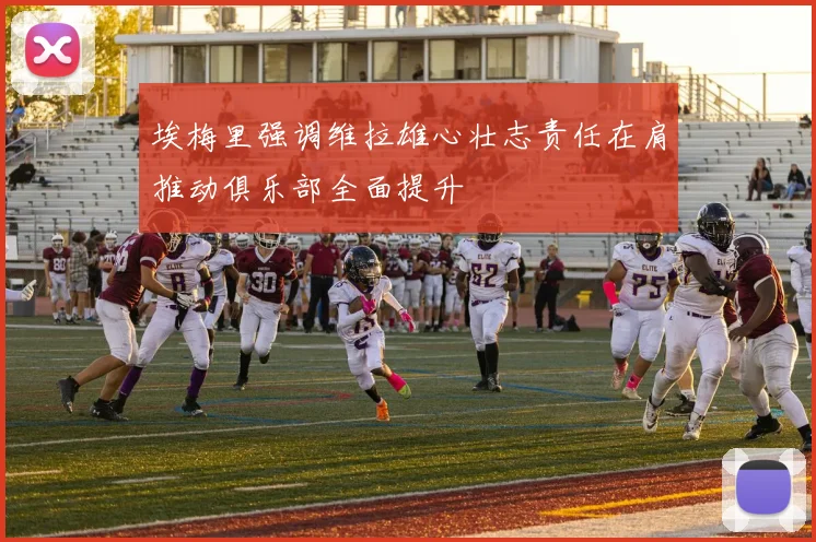 埃梅里强调维拉雄心壮志责任在肩推动俱乐部全面提升