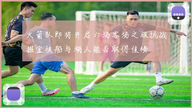 火箭队即将开启六场客场之旅挑战掘金快船与湖人能否取得佳绩