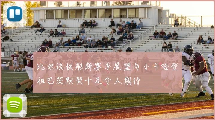 比尔谈快船新赛季展望与小卡哈登祖巴茨默契十足令人期待