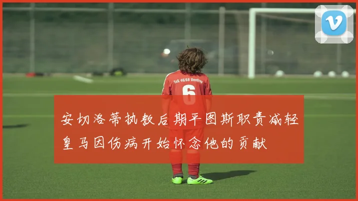 安切洛蒂执教后期平图斯职责减轻皇马因伤病开始怀念他的贡献