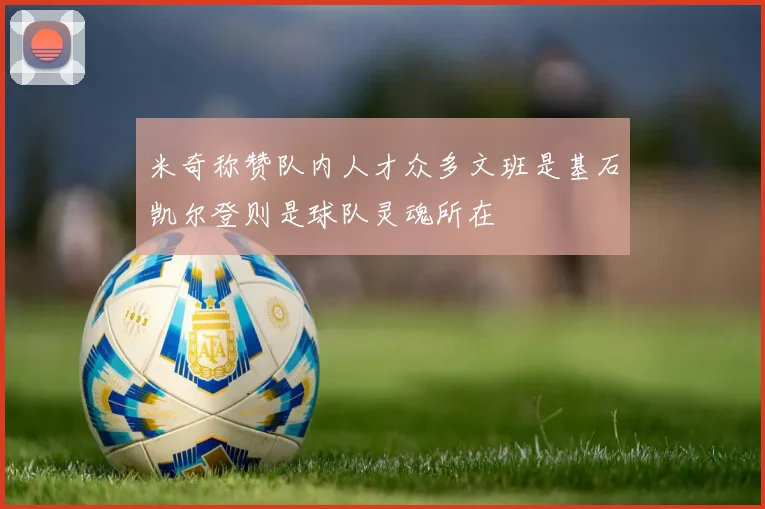 米奇称赞队内人才众多文班是基石凯尔登则是球队灵魂所在