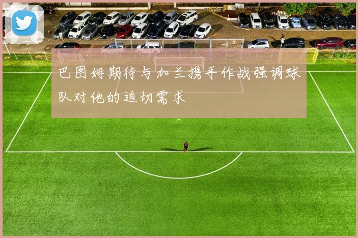 巴图姆期待与加兰携手作战强调球队对他的迫切需求