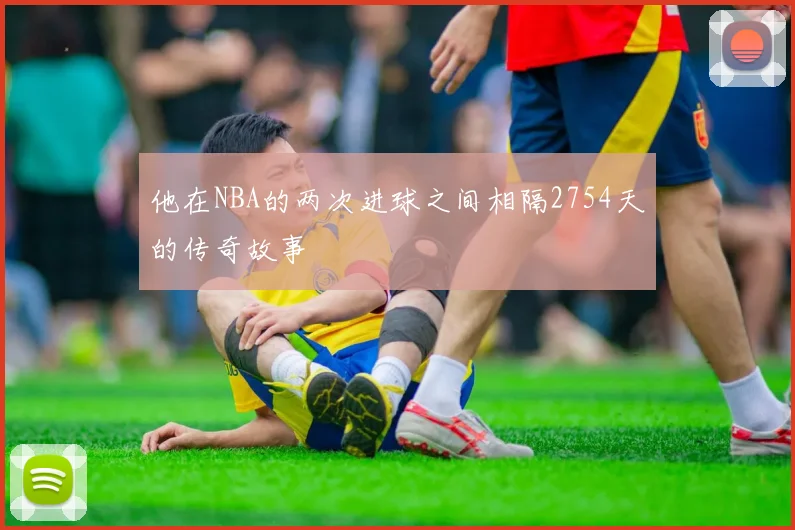他在NBA的两次进球之间相隔2754天的传奇故事