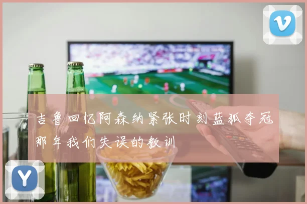 吉鲁回忆阿森纳紧张时刻蓝狐夺冠那年我们失误的教训