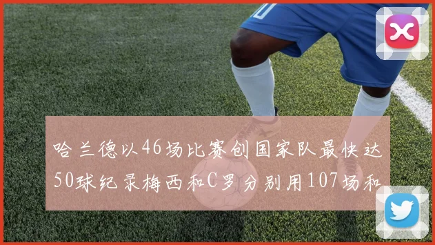 哈兰德以46场比赛创国家队最快达50球纪录梅西和C罗分别用107场和114场完成