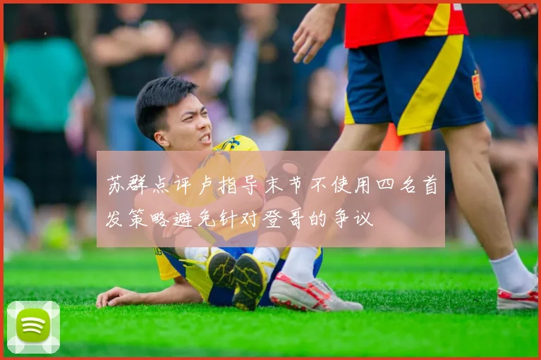 苏群点评卢指导末节不使用四名首发策略避免针对登哥的争议