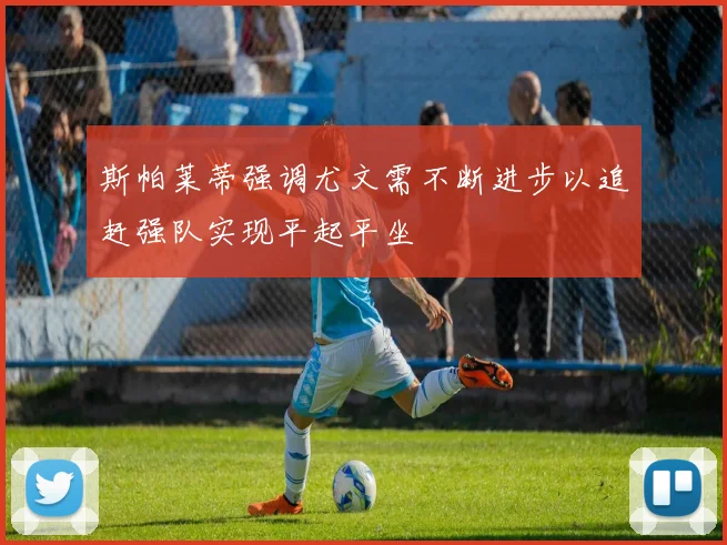 斯帕莱蒂强调尤文需不断进步以追赶强队实现平起平坐