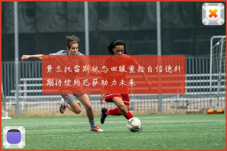 费兰托雷斯状态回暖重拾自信德科期待续约巴萨助力未来