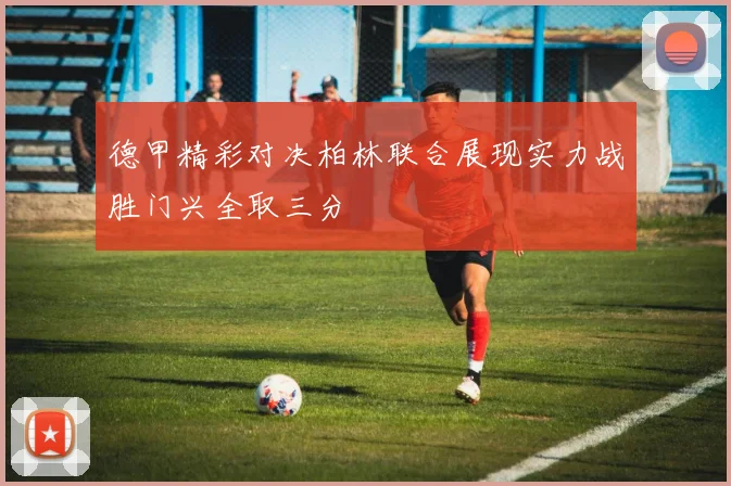 德甲精彩对决柏林联合展现实力战胜门兴全取三分