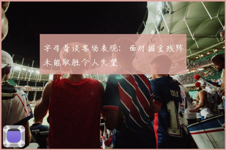 字母哥谈客场表现：面对掘金残阵未能取胜令人失望