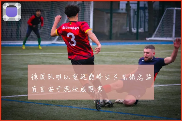 德国队难以重返巅峰法兰克福总监直言安于现状成隐患