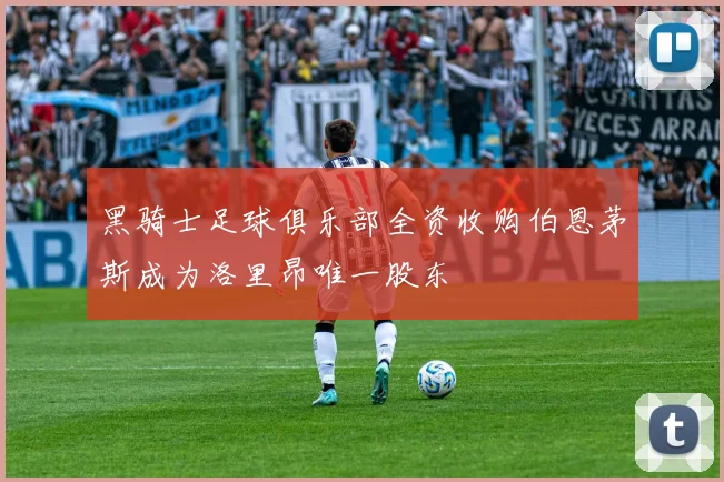 黑骑士足球俱乐部全资收购伯恩茅斯成为洛里昂唯一股东