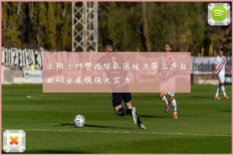 太阳主帅赞扬球队团结力第三节狂砍40分展现强大实力