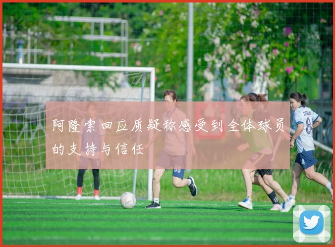 阿隆索回应质疑称感受到全体球员的支持与信任