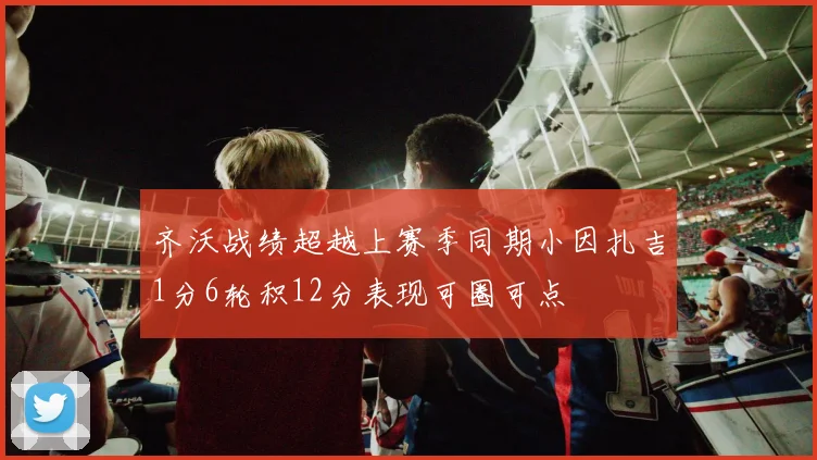 齐沃战绩超越上赛季同期小因扎吉1分6轮积12分表现可圈可点
