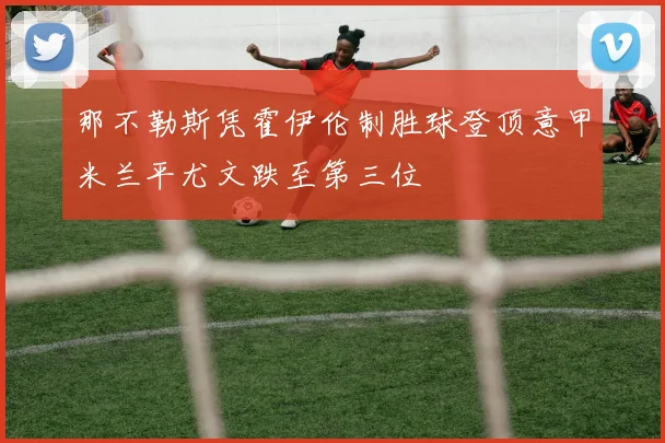 那不勒斯凭霍伊伦制胜球登顶意甲米兰平尤文跌至第三位