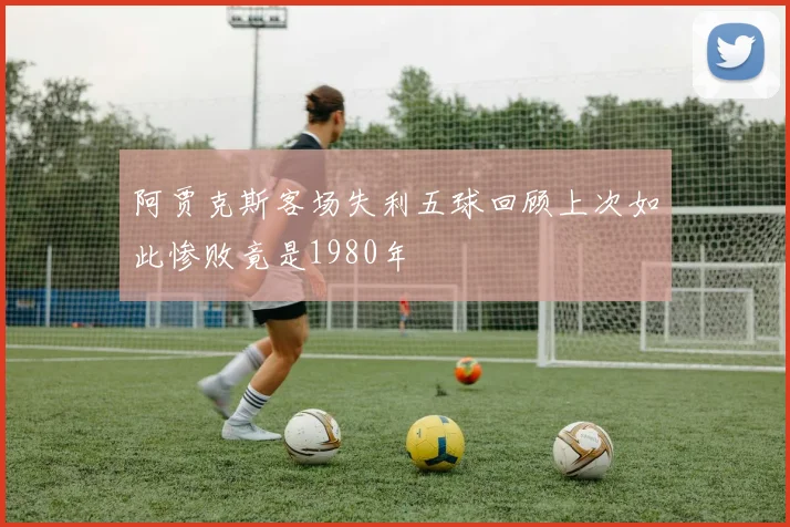 阿贾克斯客场失利五球回顾上次如此惨败竟是1980年