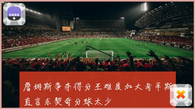 詹姆斯争夺得分王难度加大考辛斯直言东契奇分球太少